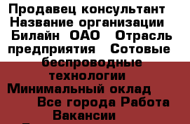 Продавец-консультант › Название организации ­ Билайн, ОАО › Отрасль предприятия ­ Сотовые, беспроводные технологии › Минимальный оклад ­ 25 000 - Все города Работа » Вакансии   . Башкортостан респ.,Баймакский р-н